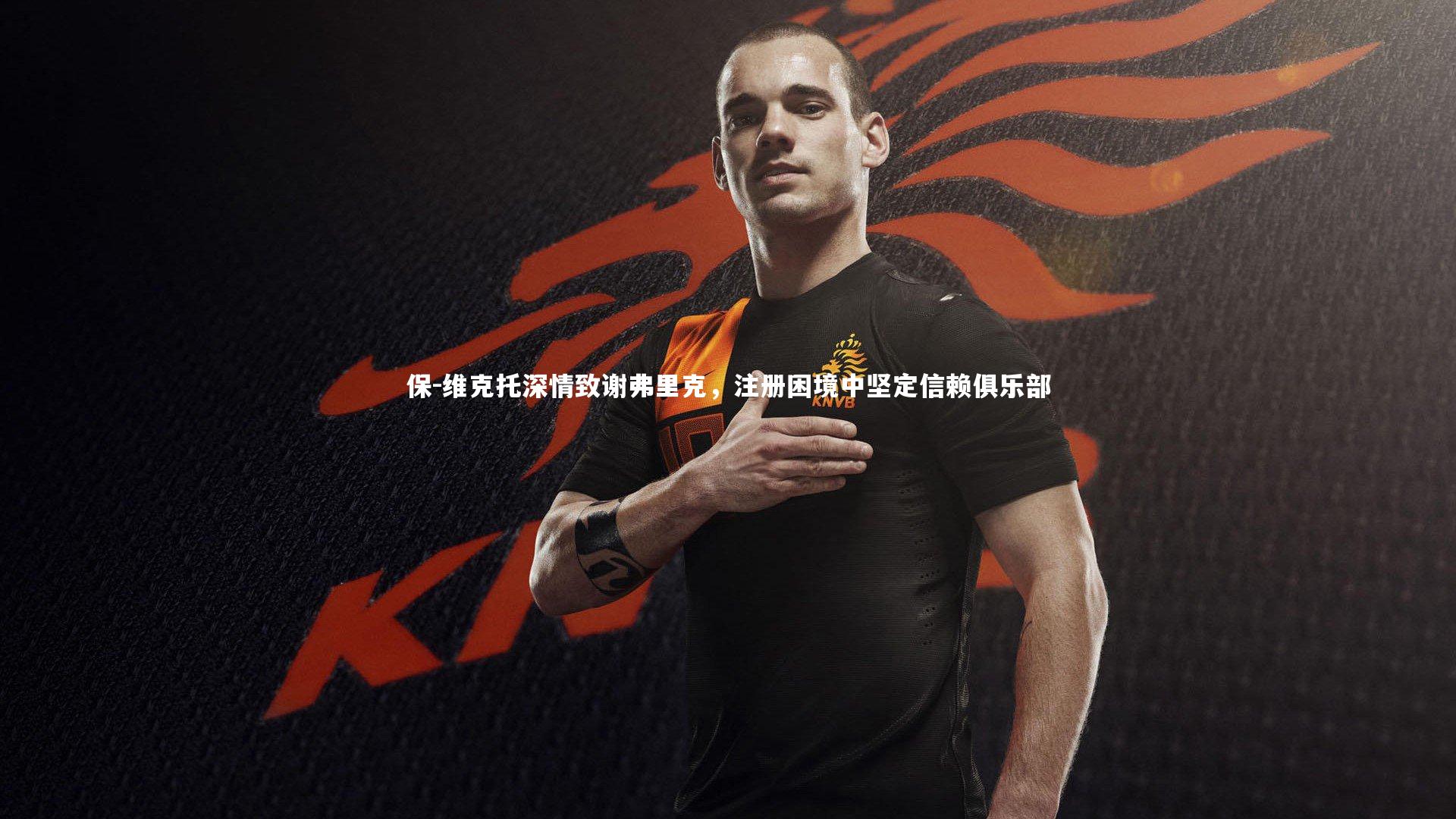 保-维克托深情致谢弗里克，注册困境中坚定信赖俱乐部