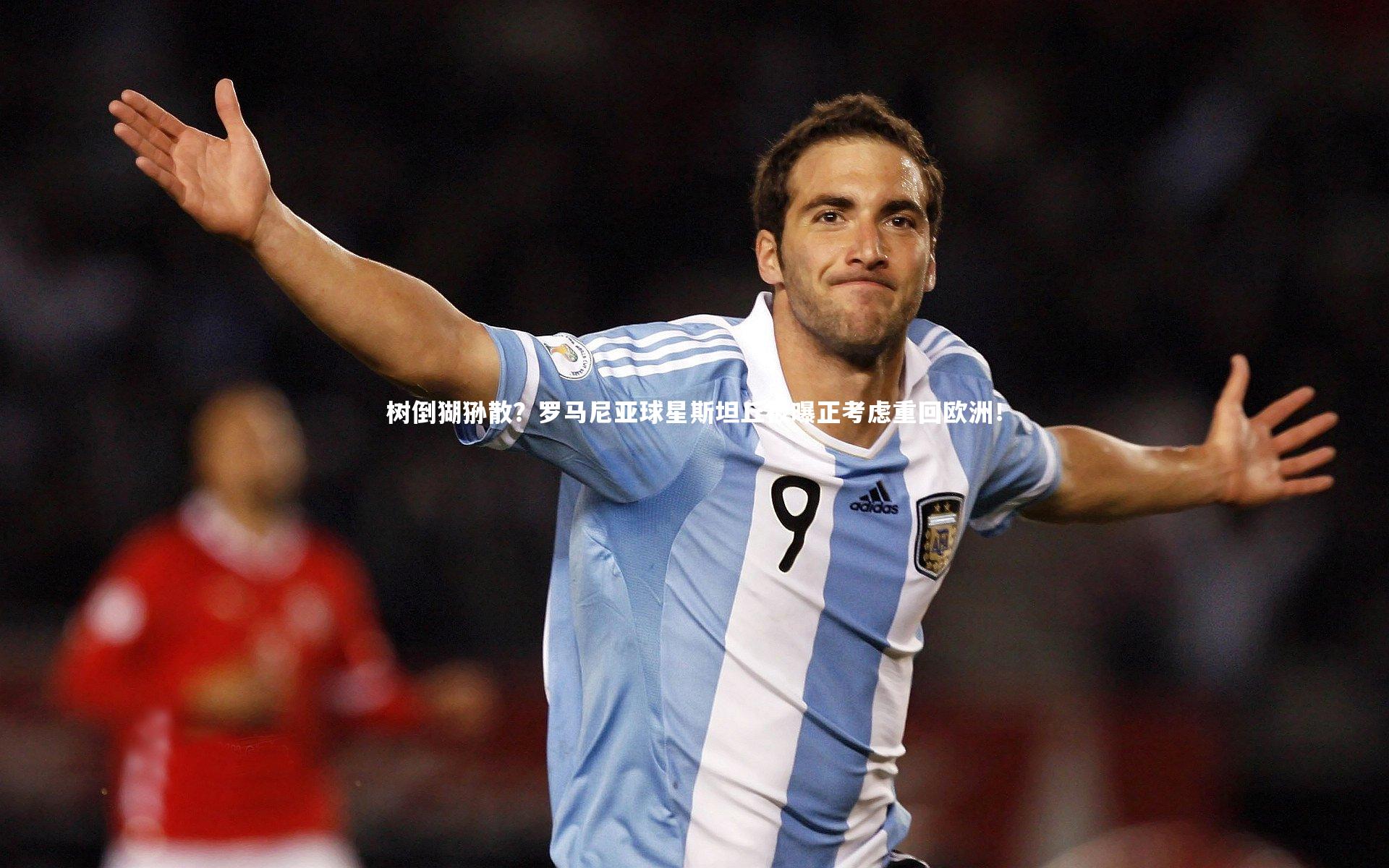 树倒猢狲散？罗马尼亚球星斯坦丘被曝正考虑重回欧洲！