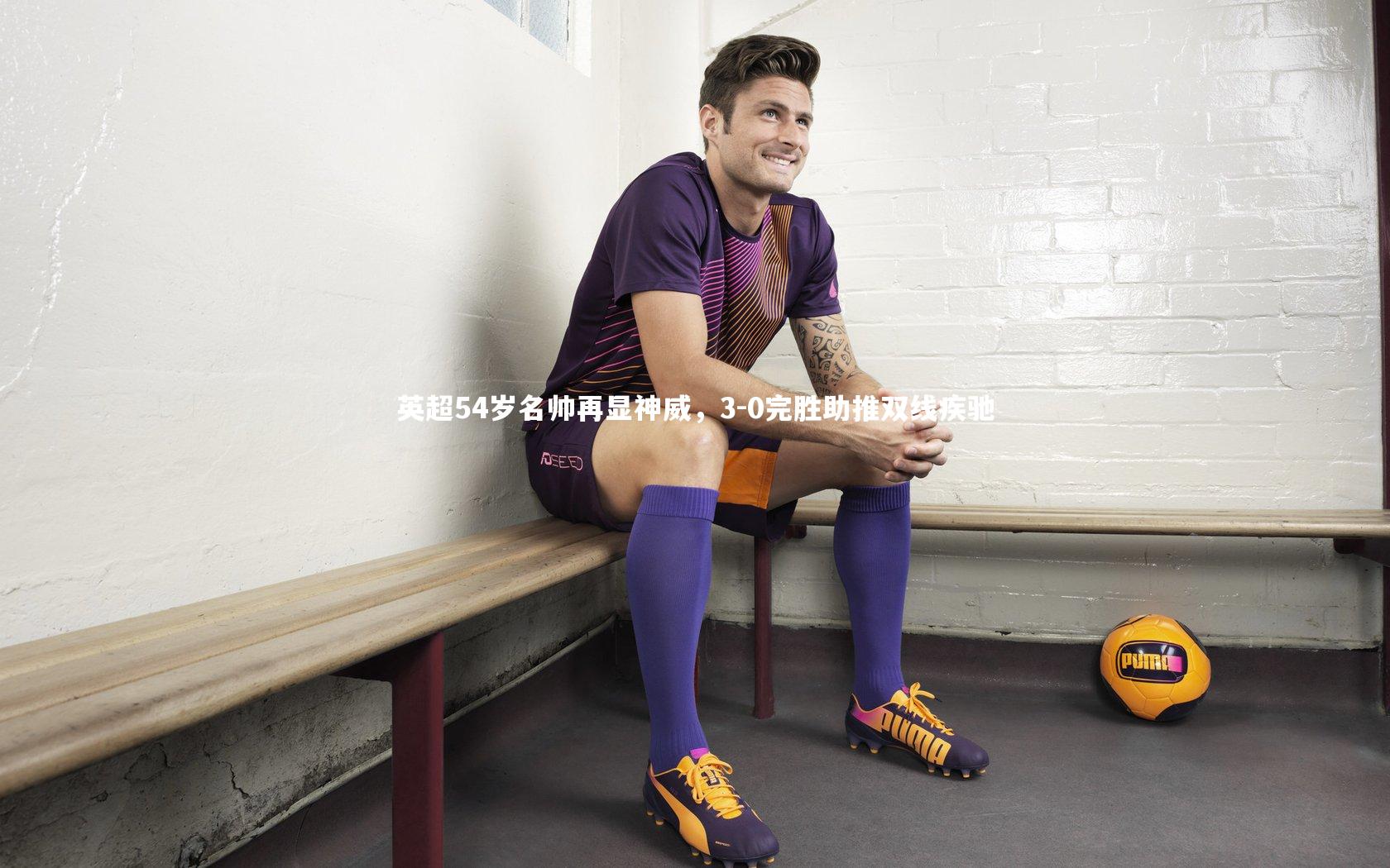 BT体育官网-英超54岁名帅再显神威，3-0完胜助推双线疾驰