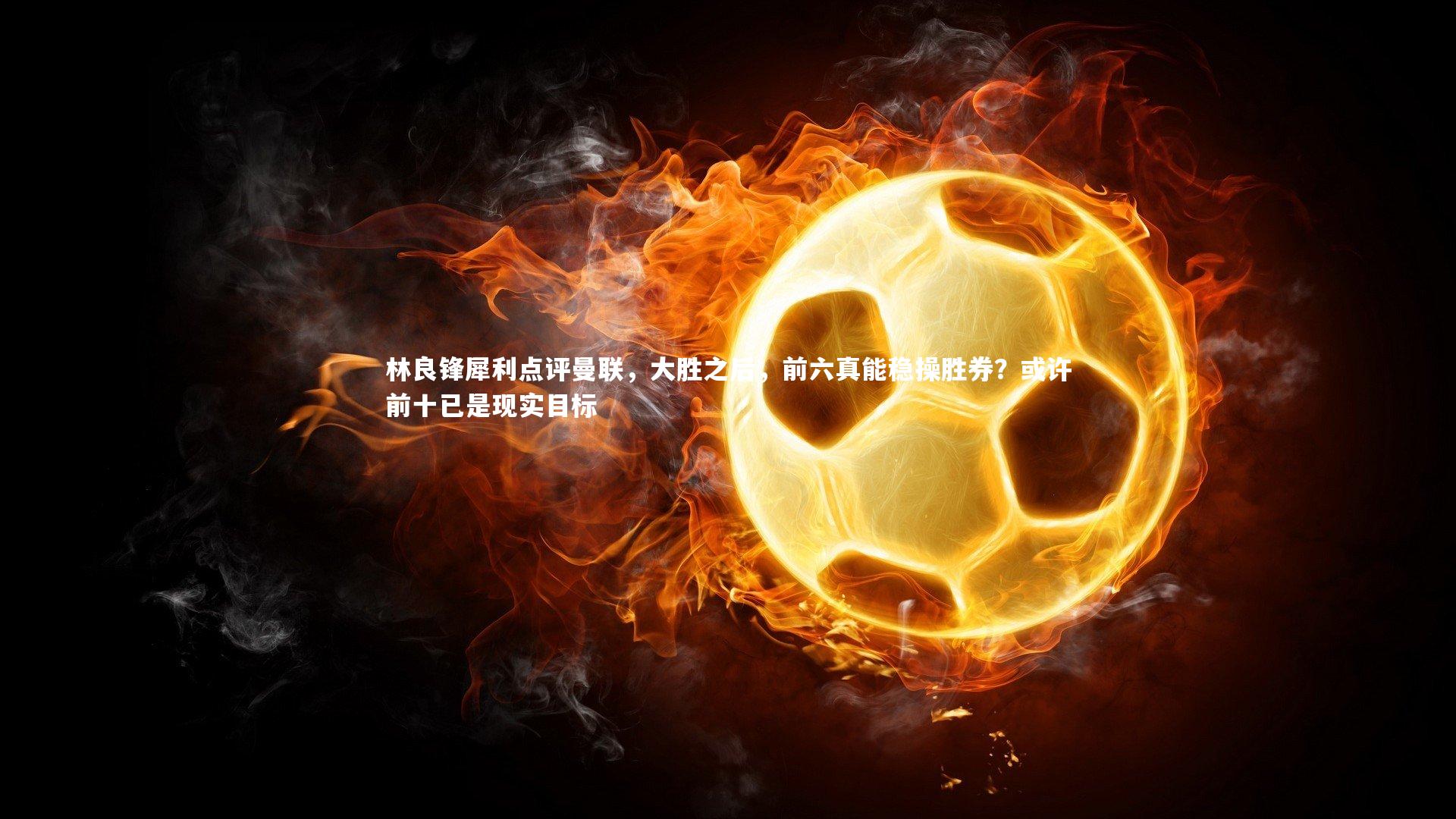 林良锋犀利点评曼联，大胜之后，前六真能稳操胜券？或许前十已是现实目标