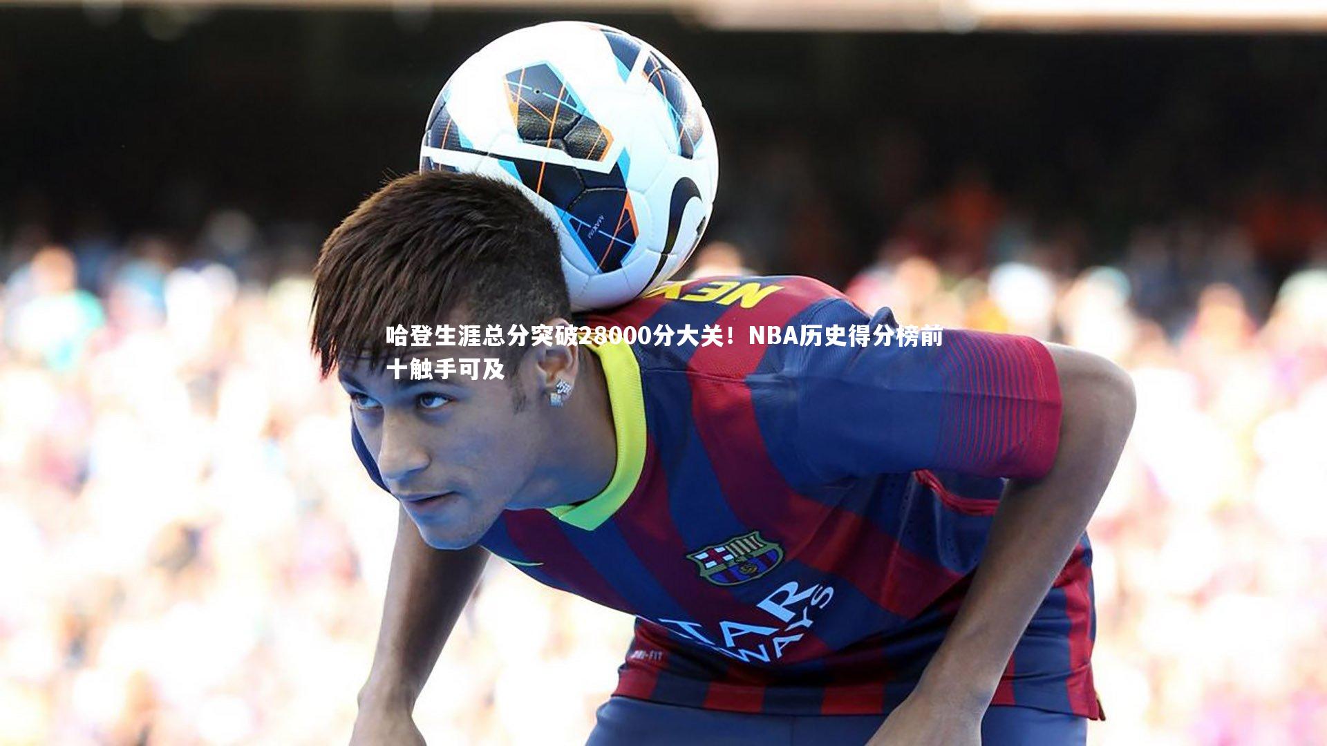 BT体育官网|哈登生涯总分突破28000分大关！NBA历史得分榜前十触手可及