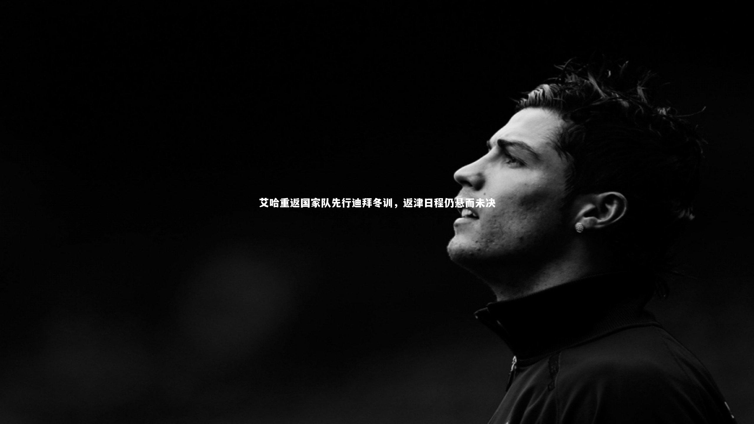 【BT体育】艾哈重返国家队先行迪拜冬训，返津日程仍悬而未决